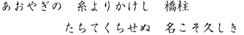 あおやぎの　糸よりかけし　橋柱  　　　　　　たちてくちせぬ　名こそ久しき 